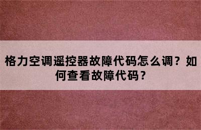 格力空调遥控器故障代码怎么调？如何查看故障代码？