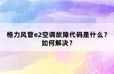 格力风管e2空调故障代码是什么？如何解决？