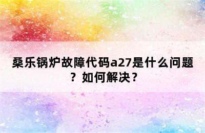 桑乐锅炉故障代码a27是什么问题？如何解决？