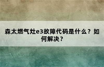 森太燃气灶e3故障代码是什么？如何解决？