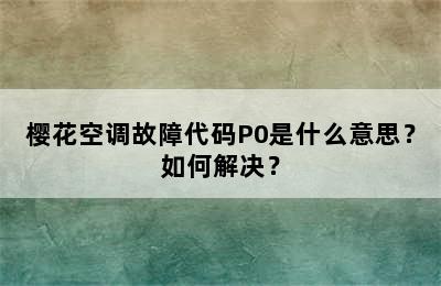 樱花空调故障代码P0是什么意思？如何解决？