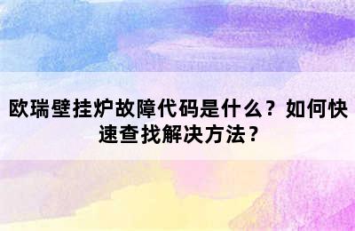 欧瑞壁挂炉故障代码是什么？如何快速查找解决方法？
