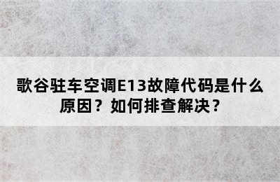 歌谷驻车空调E13故障代码是什么原因？如何排查解决？