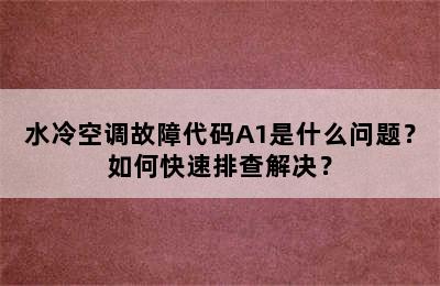 水冷空调故障代码A1是什么问题？如何快速排查解决？