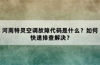 河南特灵空调故障代码是什么？如何快速排查解决？