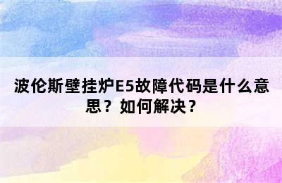 波伦斯壁挂炉E5故障代码是什么意思？如何解决？