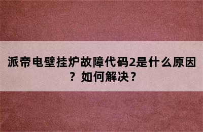 派帝电壁挂炉故障代码2是什么原因？如何解决？