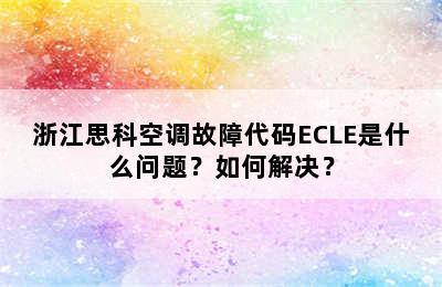 浙江思科空调故障代码ECLE是什么问题？如何解决？