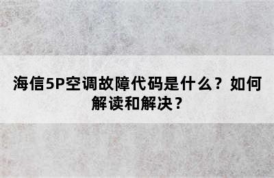 海信5P空调故障代码是什么？如何解读和解决？