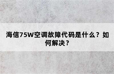 海信75W空调故障代码是什么？如何解决？