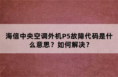 海信中央空调外机P5故障代码是什么意思？如何解决？