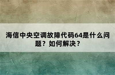 海信中央空调故障代码64是什么问题？如何解决？