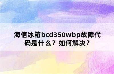 海信冰箱bcd350wbp故障代码是什么？如何解决？