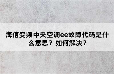 海信变频中央空调ee故障代码是什么意思？如何解决？