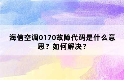 海信空调0170故障代码是什么意思？如何解决？