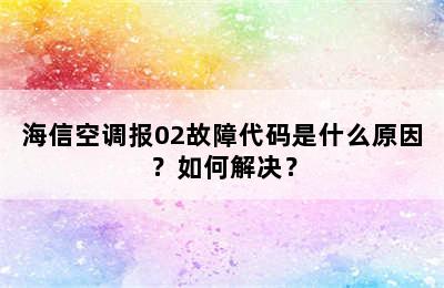 海信空调报02故障代码是什么原因？如何解决？