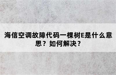 海信空调故障代码一棵树E是什么意思？如何解决？