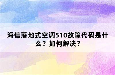 海信落地式空调510故障代码是什么？如何解决？
