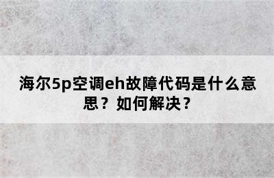 海尔5p空调eh故障代码是什么意思？如何解决？