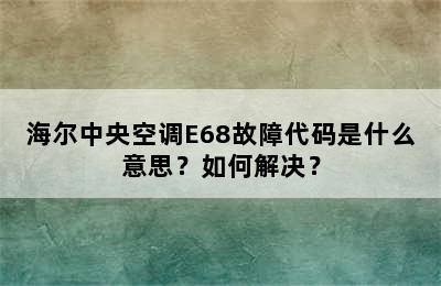 海尔中央空调E68故障代码是什么意思？如何解决？