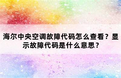 海尔中央空调故障代码怎么查看？显示故障代码是什么意思？