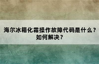 海尔冰箱化霜操作故障代码是什么？如何解决？