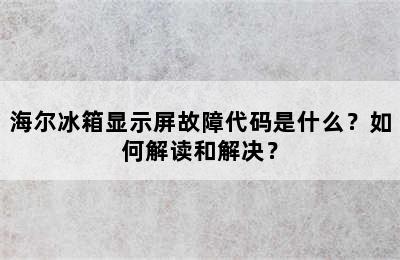 海尔冰箱显示屏故障代码是什么？如何解读和解决？