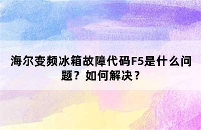 海尔变频冰箱故障代码F5是什么问题？如何解决？