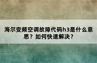 海尔变频空调故障代码h3是什么意思？如何快速解决？