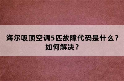 海尔吸顶空调5匹故障代码是什么？如何解决？