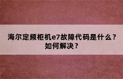 海尔定频柜机e7故障代码是什么？如何解决？