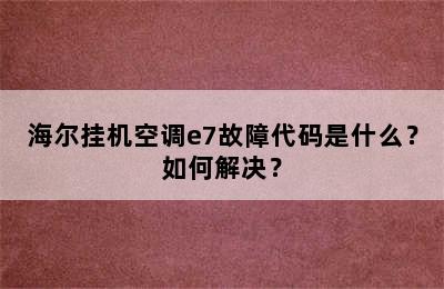 海尔挂机空调e7故障代码是什么？如何解决？