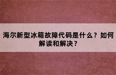 海尔新型冰箱故障代码是什么？如何解读和解决？