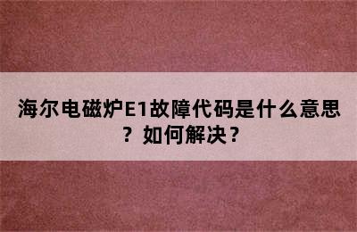 海尔电磁炉E1故障代码是什么意思？如何解决？