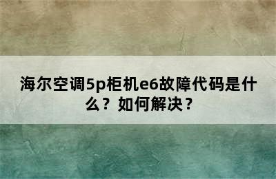 海尔空调5p柜机e6故障代码是什么？如何解决？