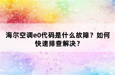 海尔空调e0代码是什么故障？如何快速排查解决？