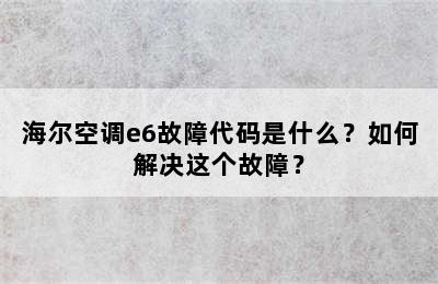 海尔空调e6故障代码是什么？如何解决这个故障？