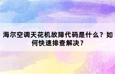 海尔空调天花机故障代码是什么？如何快速排查解决？