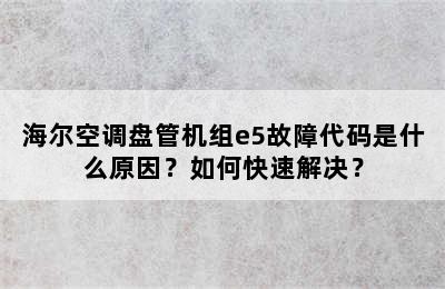 海尔空调盘管机组e5故障代码是什么原因？如何快速解决？