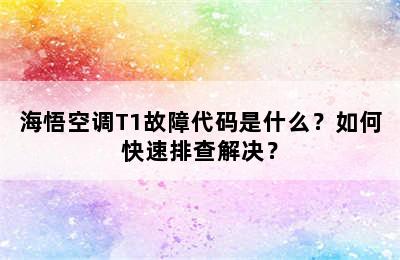 海悟空调T1故障代码是什么？如何快速排查解决？