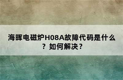 海晖电磁炉H08A故障代码是什么？如何解决？