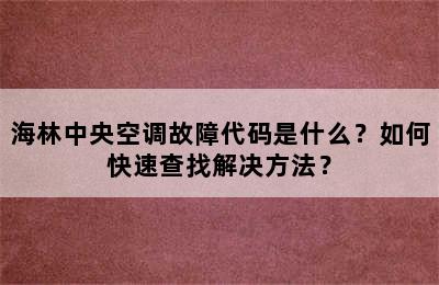 海林中央空调故障代码是什么？如何快速查找解决方法？