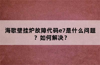 海歌壁挂炉故障代码e7是什么问题？如何解决？