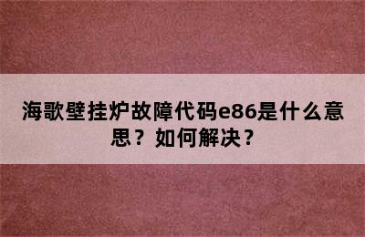 海歌壁挂炉故障代码e86是什么意思？如何解决？