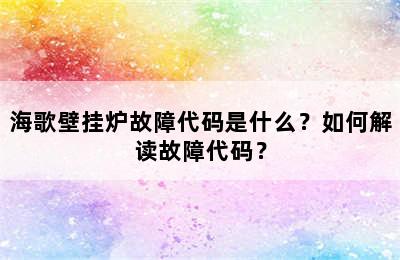 海歌壁挂炉故障代码是什么？如何解读故障代码？