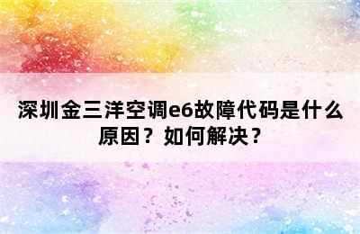 深圳金三洋空调e6故障代码是什么原因？如何解决？