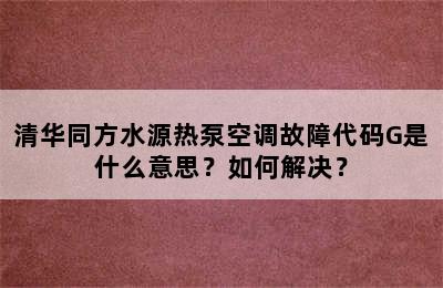 清华同方水源热泵空调故障代码G是什么意思？如何解决？
