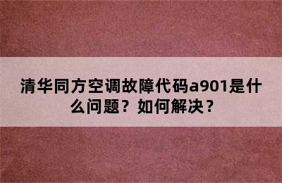 清华同方空调故障代码a901是什么问题？如何解决？
