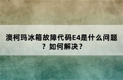 澳柯玛冰箱故障代码E4是什么问题？如何解决？