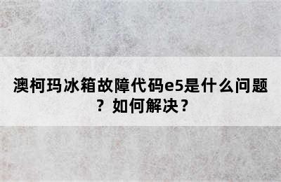 澳柯玛冰箱故障代码e5是什么问题？如何解决？